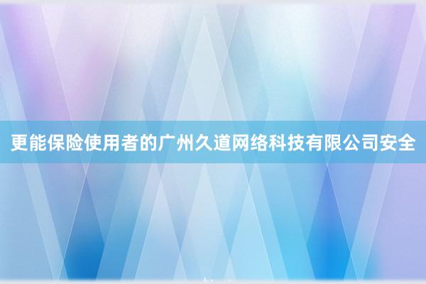 更能保险使用者的广州久道网络科技有限公司安全