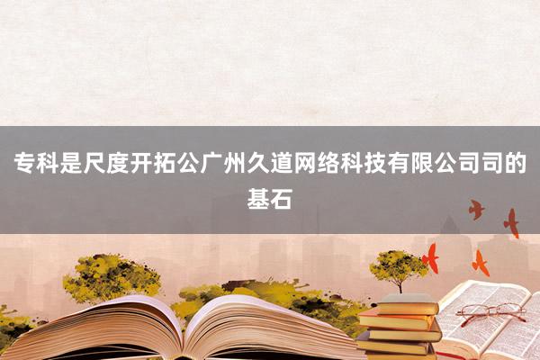 专科是尺度开拓公广州久道网络科技有限公司司的基石